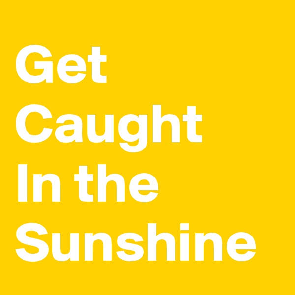 Get Caught 
In the Sunshine 