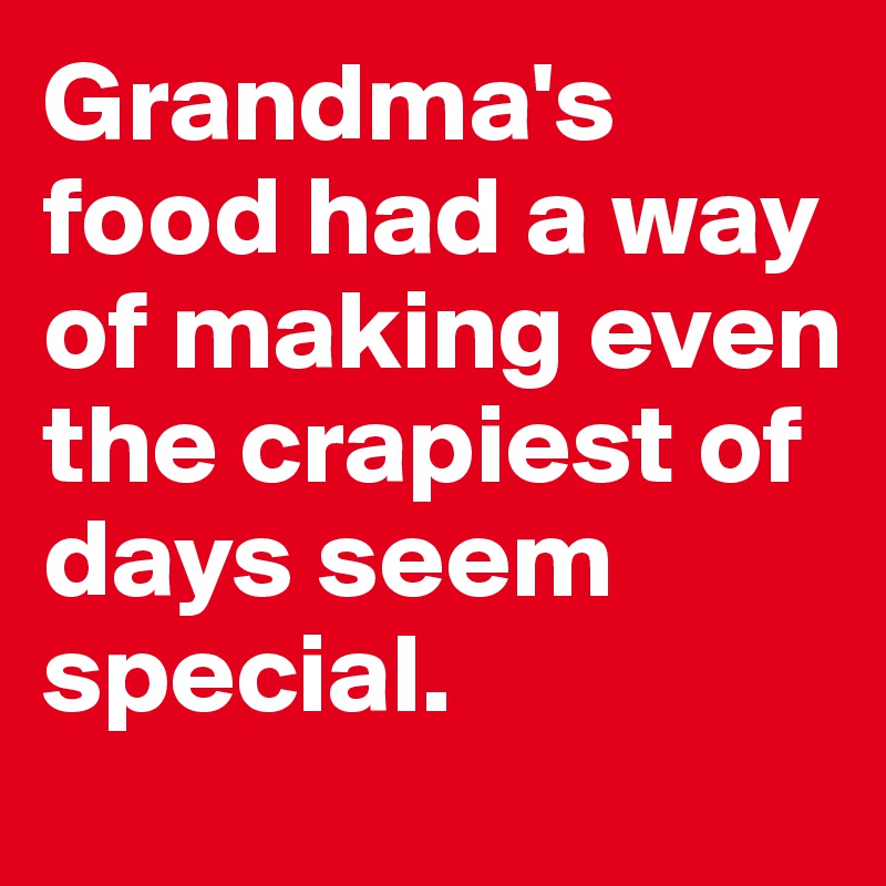 Grandma's food had a way of making even the crapiest of days seem special.