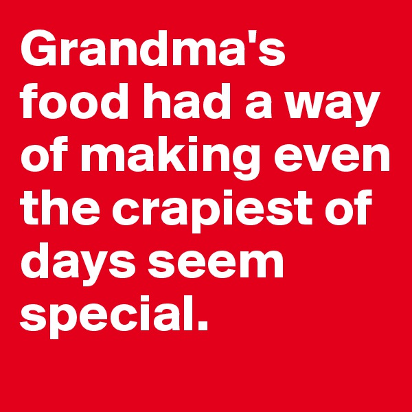 Grandma's food had a way of making even the crapiest of days seem special.