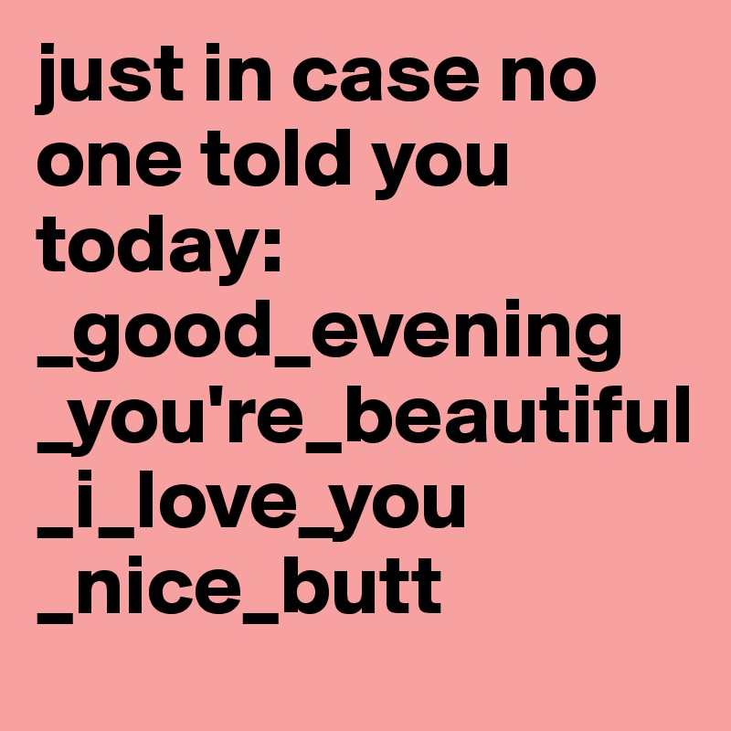 just in case no one told you today:
_good_evening
_you're_beautiful
_i_love_you
_nice_butt