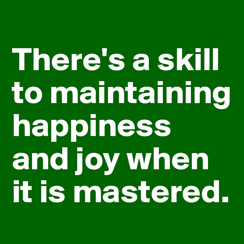 
There's a skill to maintaining happiness and joy when it is mastered. 