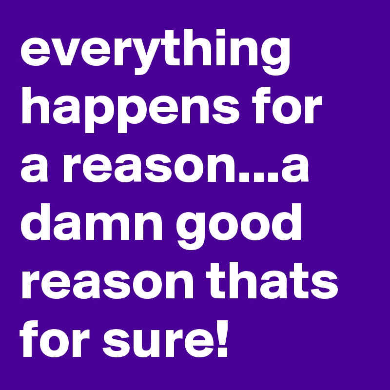 everything happens for a reason...a damn good reason thats for sure!