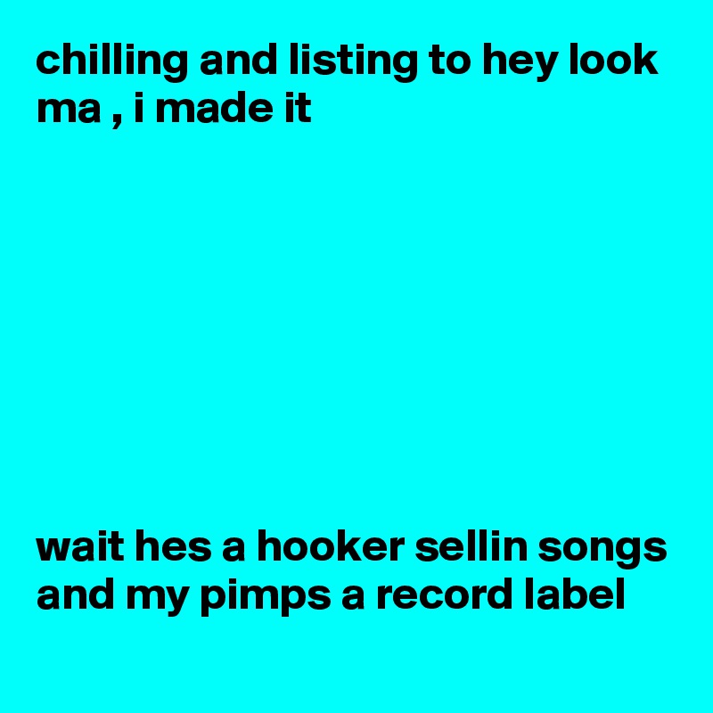 chilling and listing to hey look ma , i made it  








wait hes a hooker sellin songs and my pimps a record label