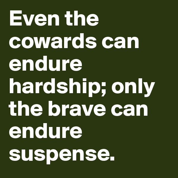 Even the cowards can endure hardship; only the brave can endure suspense.
