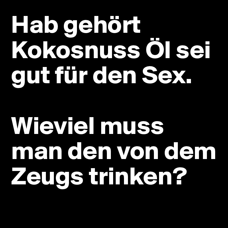 Hab gehört Kokosnuss Öl sei gut für den Sex. 

Wieviel muss man den von dem Zeugs trinken?