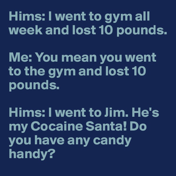 Hims: I went to gym all week and lost 10 pounds.

Me: You mean you went to the gym and lost 10 pounds.

Hims: I went to Jim. He's my Cocaine Santa! Do you have any candy handy?