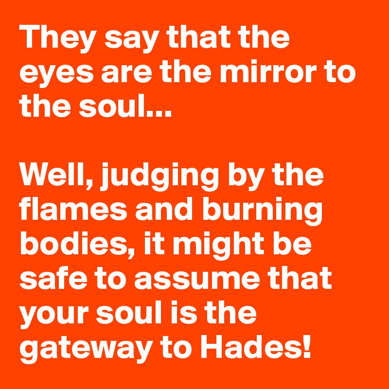 They say that the eyes are the mirror to the soul...

Well, judging by the flames and burning bodies, it might be safe to assume that your soul is the gateway to Hades!