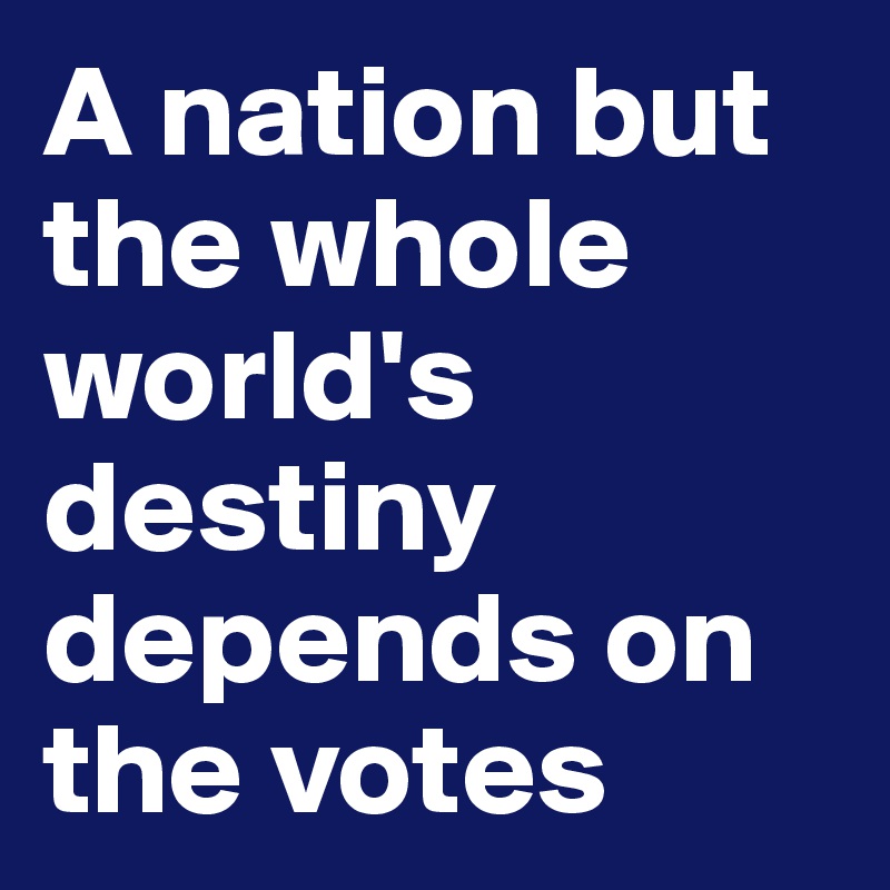 A nation but the whole world's destiny depends on the votes