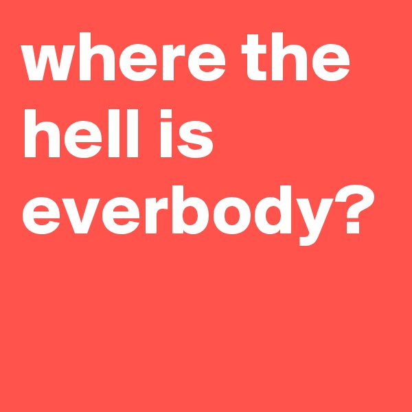 where the hell is everbody?