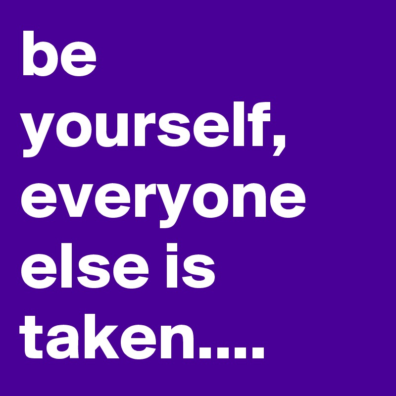 be yourself, everyone else is taken....
