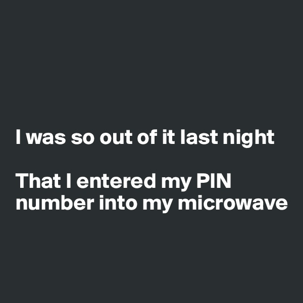




I was so out of it last night

That I entered my PIN number into my microwave


