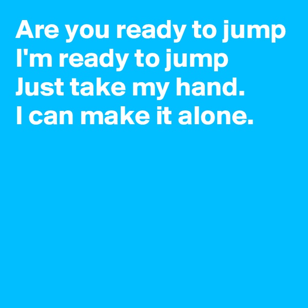 Are you ready to jump
I'm ready to jump
Just take my hand. 
I can make it alone.




