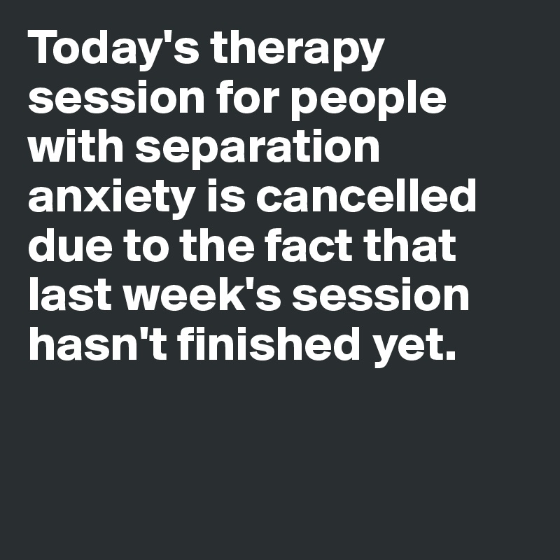 Today's therapy session for people with separation anxiety is cancelled due to the fact that last week's session hasn't finished yet. 


