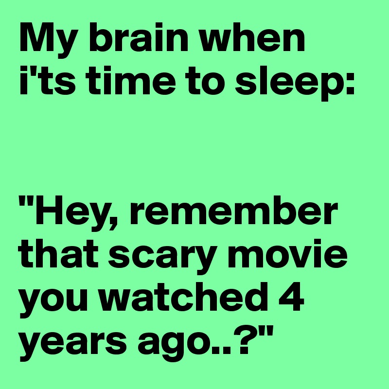 My brain when i'ts time to sleep:


"Hey, remember that scary movie you watched 4 years ago..?"