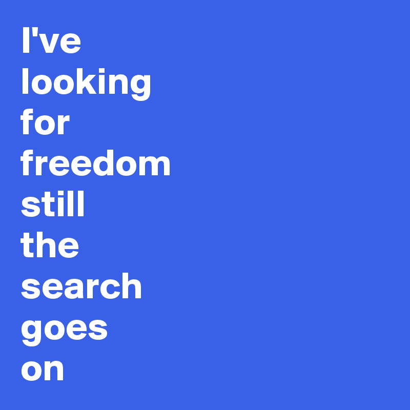 I've
looking
for
freedom
still
the
search
goes
on