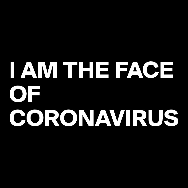 

I AM THE FACE OF CORONAVIRUS
