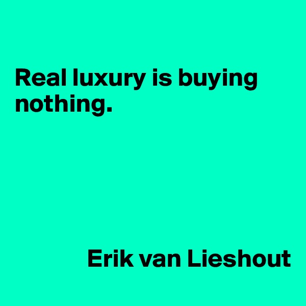 

Real luxury is buying nothing.





              Erik van Lieshout