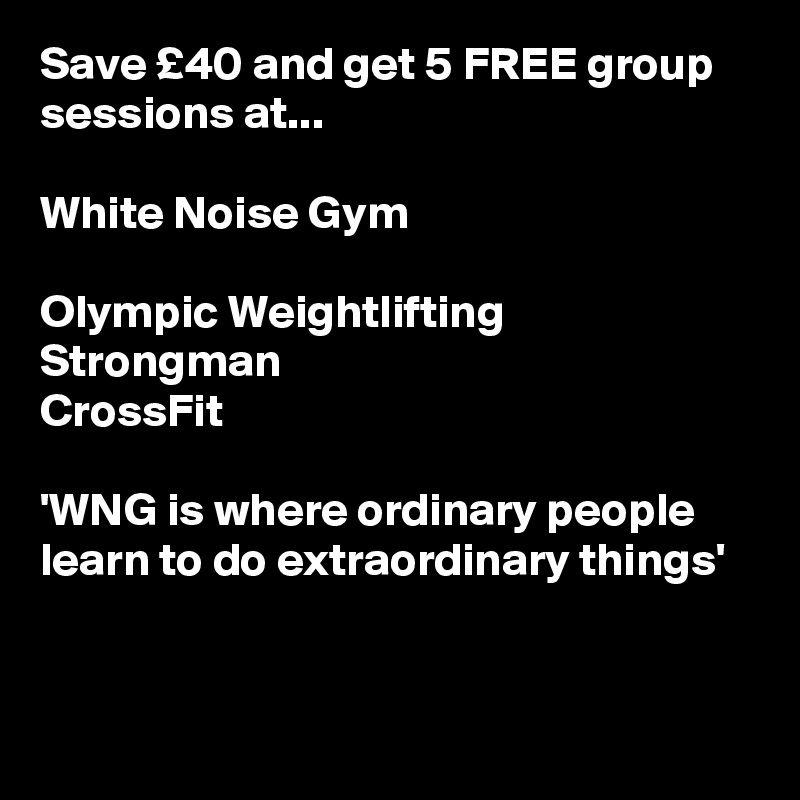 Save £40 and get 5 FREE group sessions at...

White Noise Gym

Olympic Weightlifting
Strongman
CrossFit

'WNG is where ordinary people learn to do extraordinary things'

