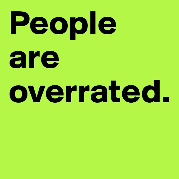 People are overrated.
         