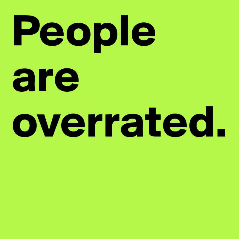 People are overrated.
         