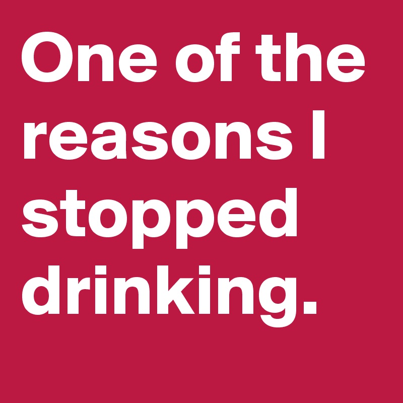 One of the reasons I stopped drinking. 