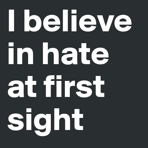I believe in hate at first sight