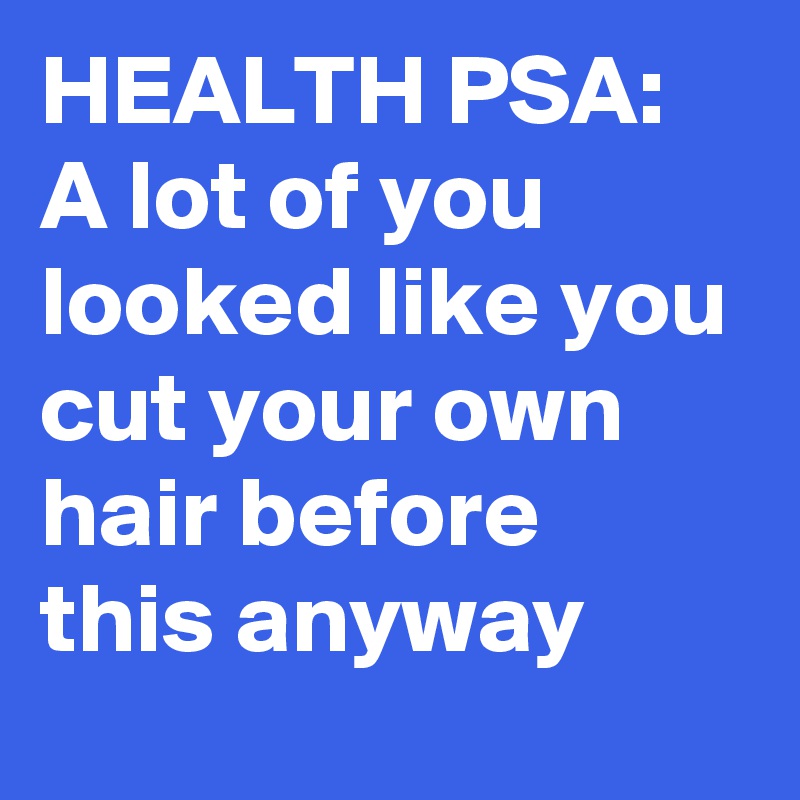 HEALTH PSA: A lot of you looked like you cut your own hair before this anyway