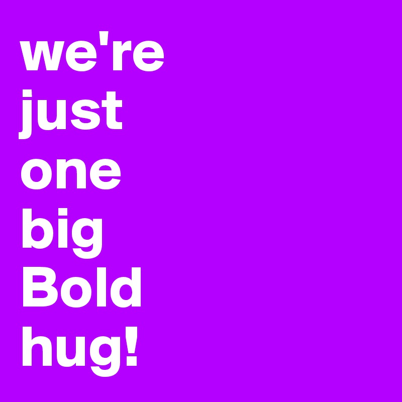 we're 
just 
one 
big 
Bold 
hug!