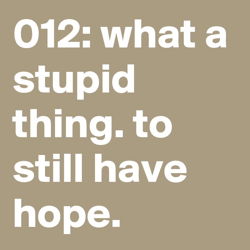 012: what a stupid thing. to still have hope. 