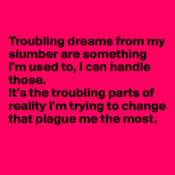 

Troubling dreams from my slumber are something I'm used to, I can handle those.
It's the troubling parts of reality I'm trying to change that plague me the most.

