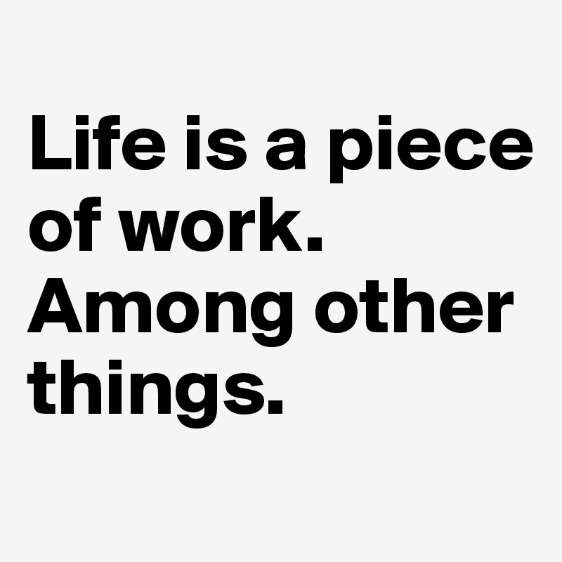 
Life is a piece of work. 
Among other things. 
