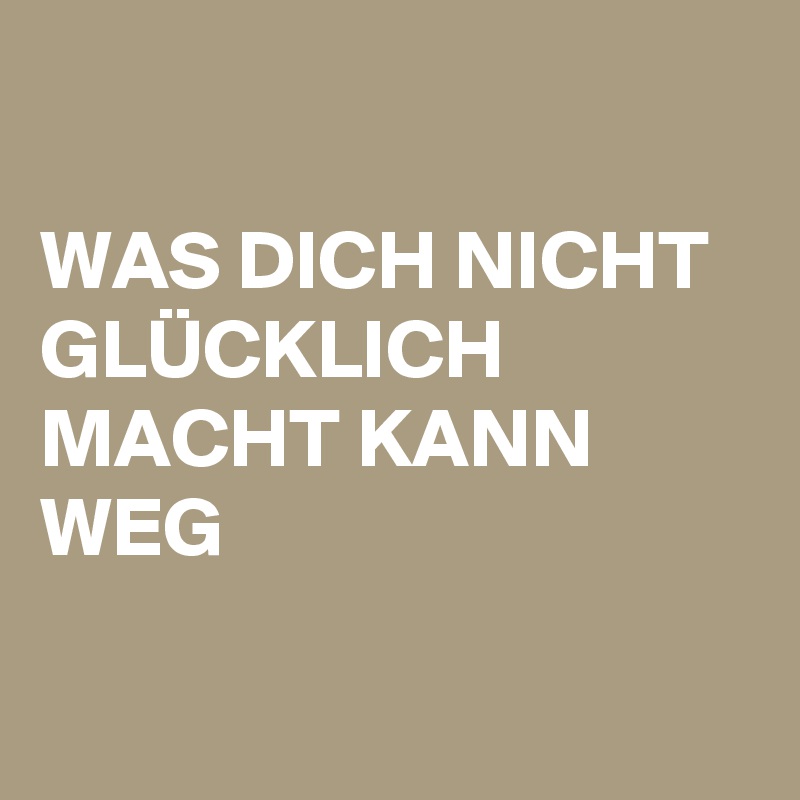 WAS DICH NICHT GLÜCKLICH MACHT KANN WEG Post by schnudelhupf on Boldomatic
