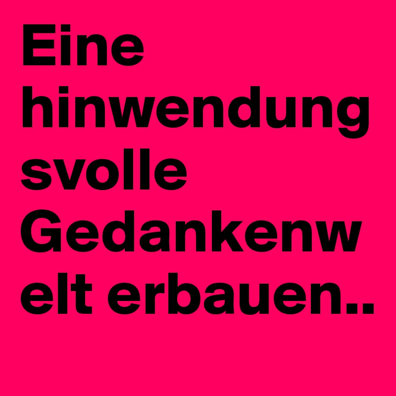 Eine hinwendungsvolle Gedankenwelt erbauen..