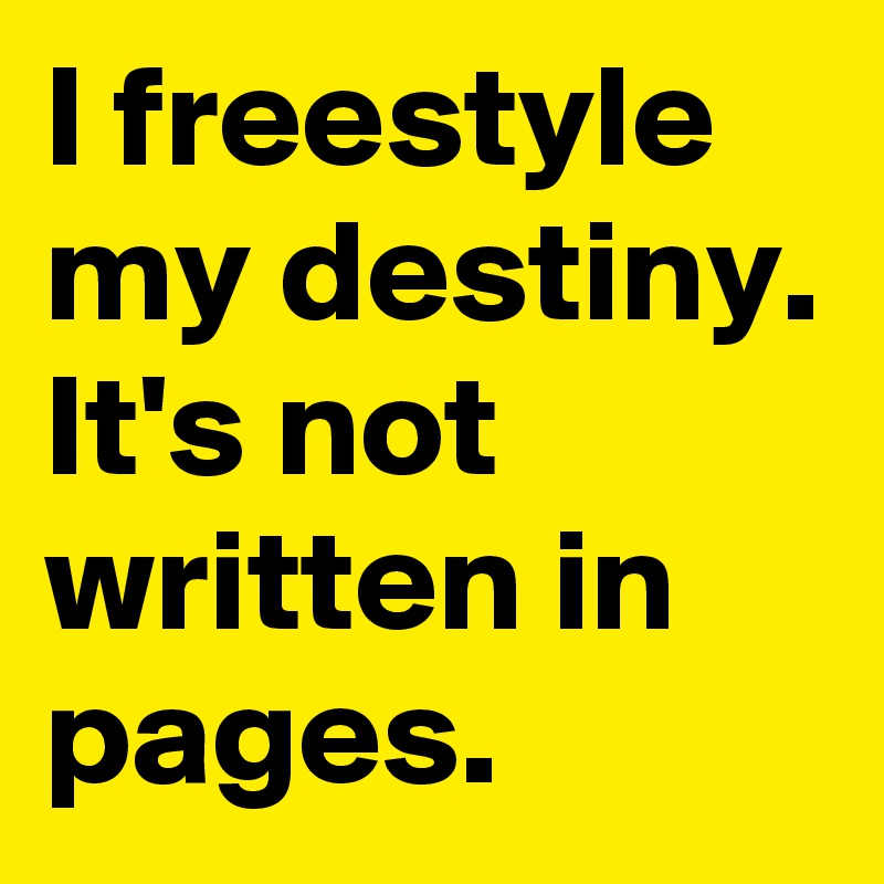 I freestyle my destiny.
It's not written in pages.