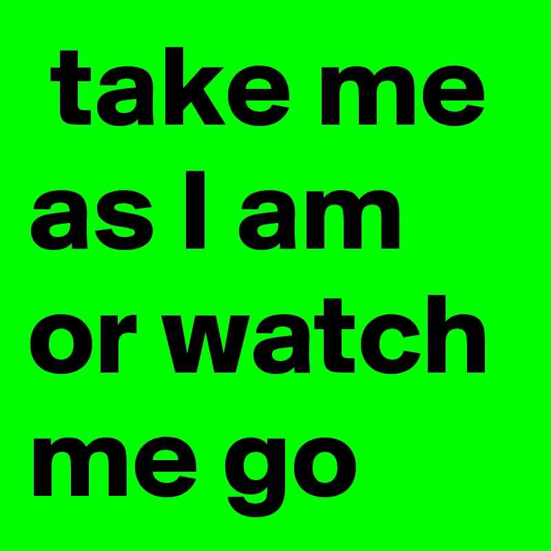 take me as I am or watch me go