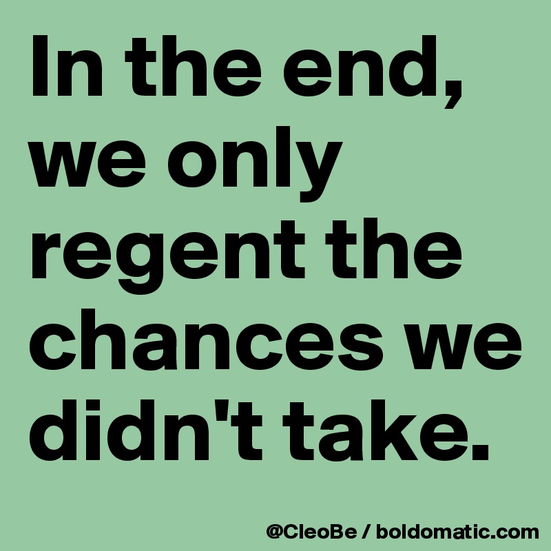 In the end, we only regent the chances we didn't take.