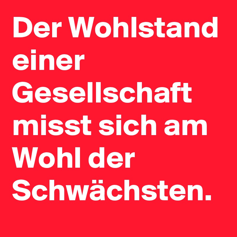 Der Wohlstand einer Gesellschaft misst sich am Wohl der Schwächsten.