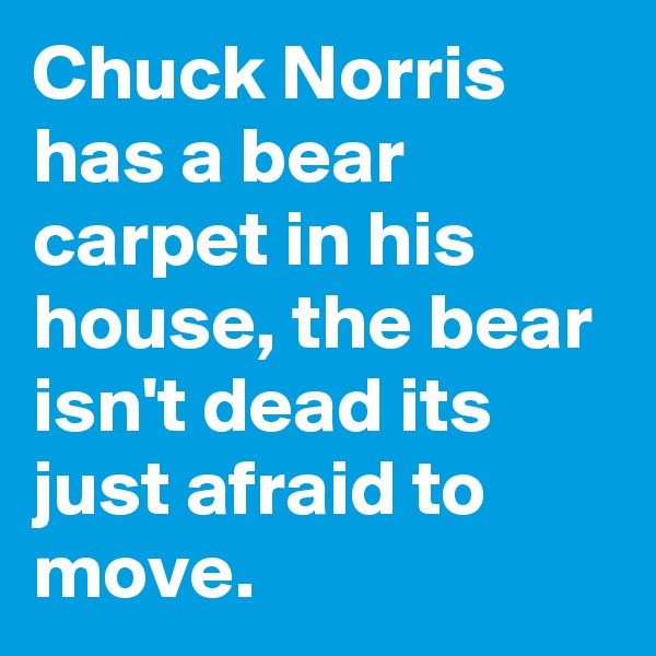 Chuck Norris has a bear carpet in his house, the bear isn't dead its just afraid to move.