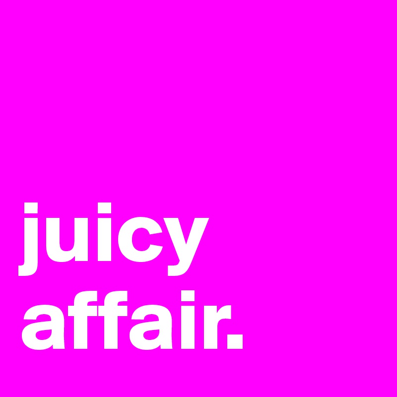 

juicy affair. 