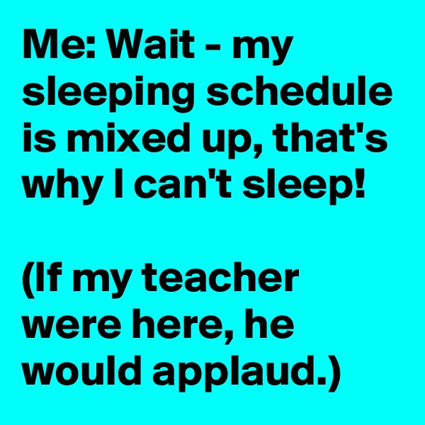 Me: Wait - my sleeping schedule is mixed up, that's why I can't sleep!

(If my teacher were here, he would applaud.)