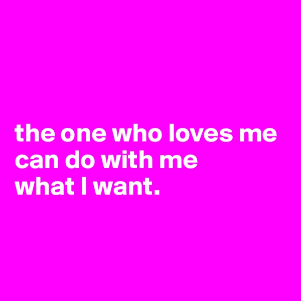 



the one who loves me 
can do with me 
what I want. 


