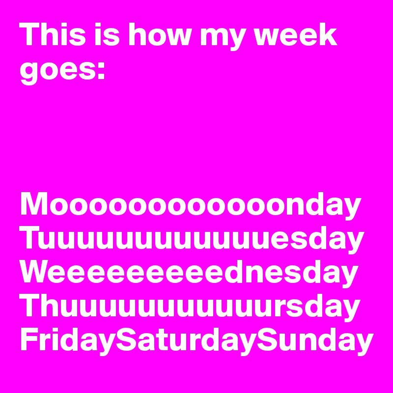 This is how my week goes: 



Moooooooooooonday Tuuuuuuuuuuuuesday 
Weeeeeeeeednesday Thuuuuuuuuuuursday FridaySaturdaySunday