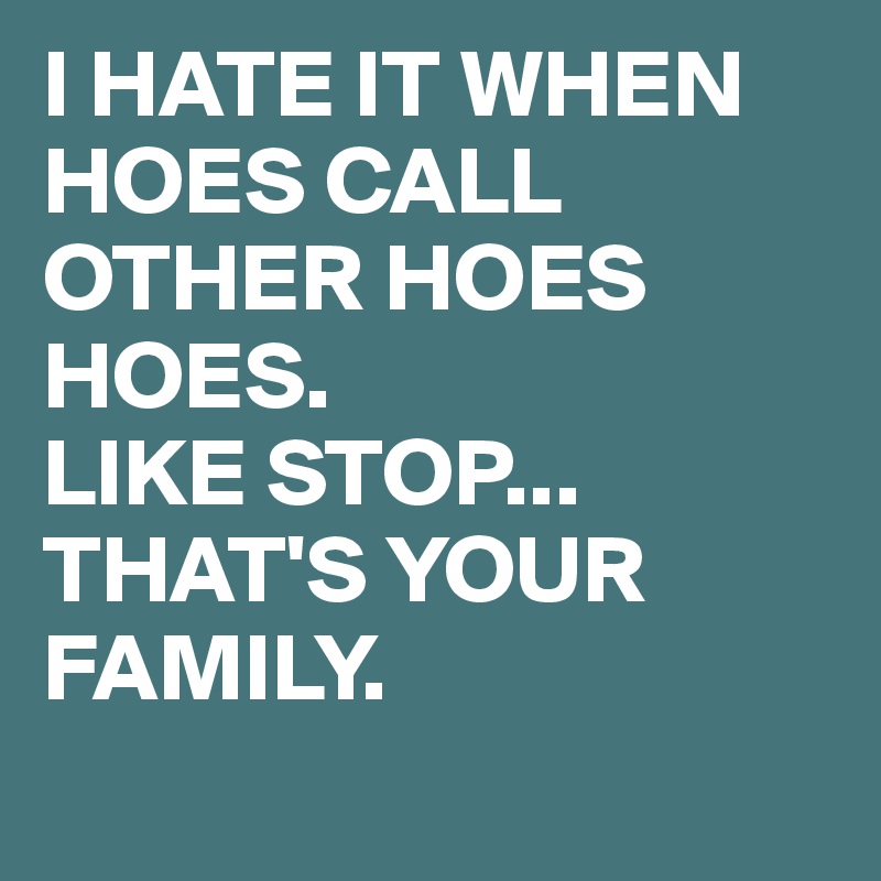 I HATE IT WHEN HOES CALL OTHER HOES HOES.
LIKE STOP...
THAT'S YOUR FAMILY.
