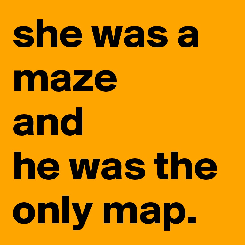 she was a maze 
and 
he was the only map.