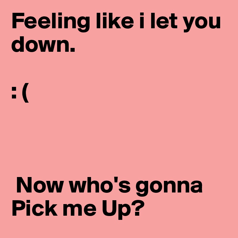 Feeling like i let you down.                                          

: (



 Now who's gonna Pick me Up?