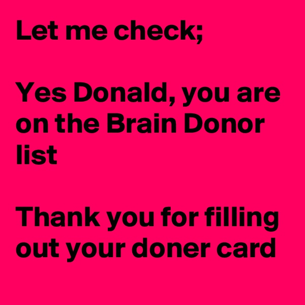 Let me check;

Yes Donald, you are on the Brain Donor list

Thank you for filling out your doner card