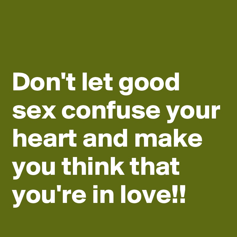 

Don't let good sex confuse your heart and make you think that you're in love!!