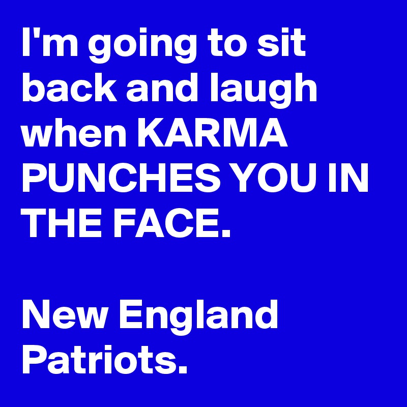 I'm going to sit back and laugh when KARMA PUNCHES YOU IN THE FACE.

New England Patriots.