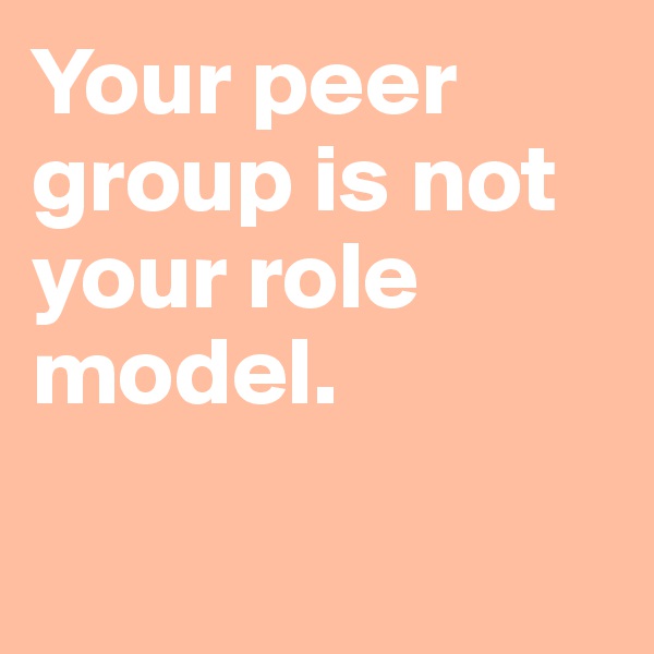Your peer group is not your role model.

