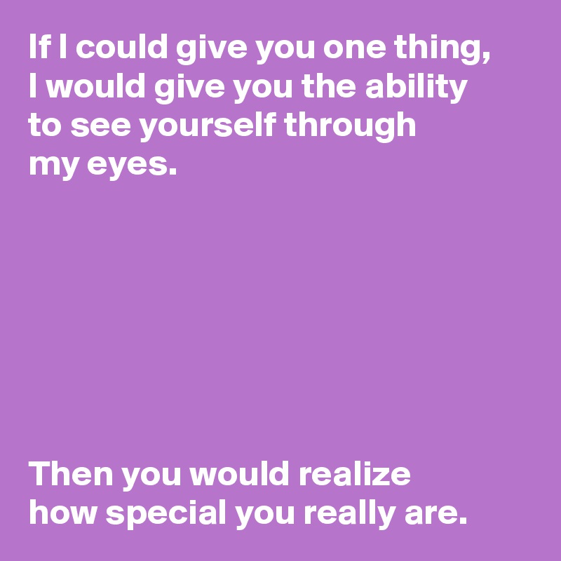 If I could give you one thing, 
I would give you the ability 
to see yourself through 
my eyes.







Then you would realize 
how special you really are.
